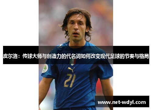 皮尔洛:传球大师与创造力的代名词如何改变现代足球的节奏与格局 皮尔洛:传球大师与创造力的代名词如何改变现代足球的节奏与格局