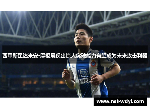 西甲新星达米安·摩根展现出惊人突破能力有望成为未来攻击利器