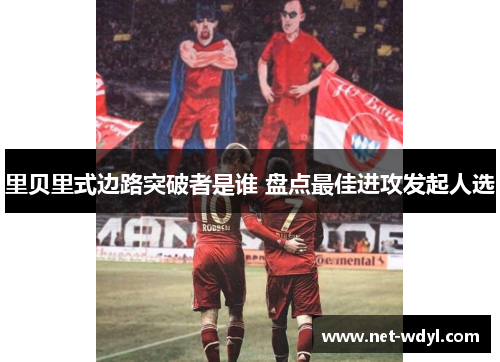 里贝里式边路突破者是谁 盘点最佳进攻发起人选 里贝里式边路突破者是谁 盘点最佳进攻发起人选