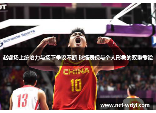 赵睿场上统治力与场下争议不断 球场表现与个人形象的双重考验 赵睿场上统治力与场下争议不断 球场表现与个人形象的双重考验