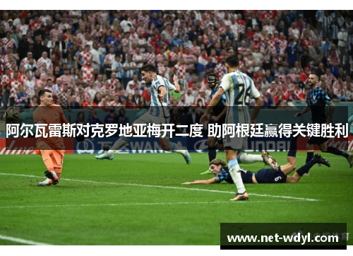 阿尔瓦雷斯对克罗地亚梅开二度 助阿根廷赢得关键胜利 阿尔瓦雷斯对克罗地亚梅开二度 助阿根廷赢得关键胜利