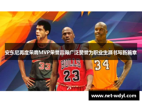 安东尼再度荣膺MVP荣誉赢得广泛赞誉为职业生涯书写新篇章