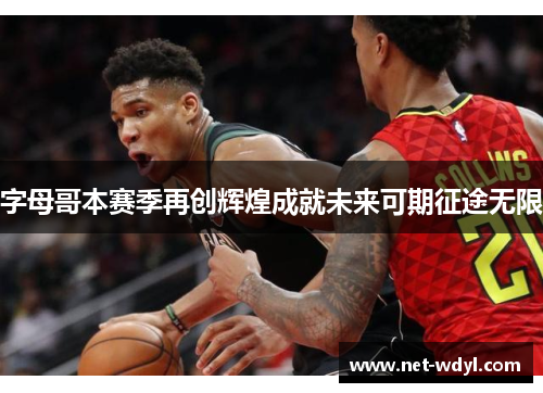 字母哥本赛季再创辉煌成就未来可期征途无限 字母哥本赛季再创辉煌成就未来可期征途无限