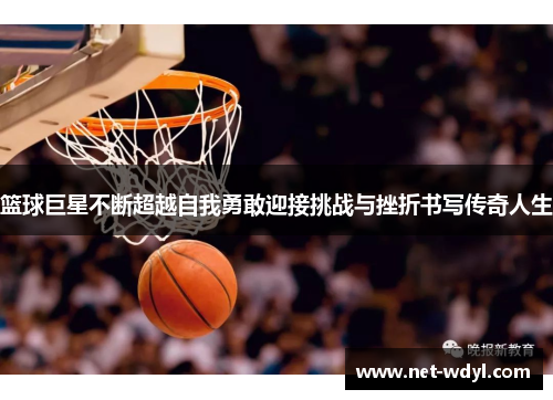 篮球巨星不断超越自我勇敢迎接挑战与挫折书写传奇人生 篮球巨星不断超越自我勇敢迎接挑战与挫折书写传奇人生