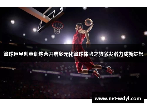 篮球巨星创意训练营开启多元化篮球体验之旅激发潜力成就梦想