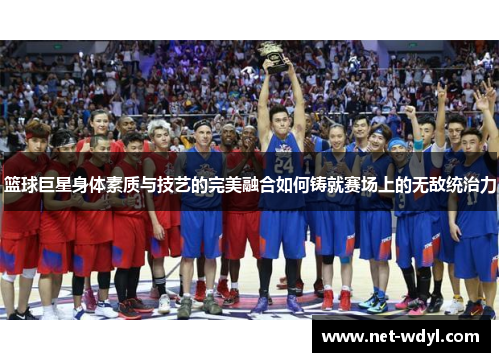 篮球巨星身体素质与技艺的完美融合如何铸就赛场上的无敌统治力