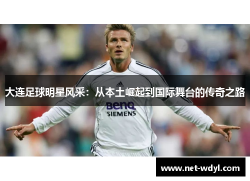 大连足球明星风采：从本土崛起到国际舞台的传奇之路