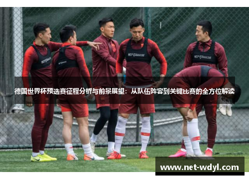 德国世界杯预选赛征程分析与前景展望:从队伍阵容到关键比赛的全方位解读 德国世界杯预选赛征程分析与前景展望:从队伍阵容到关键比赛的全方位解读