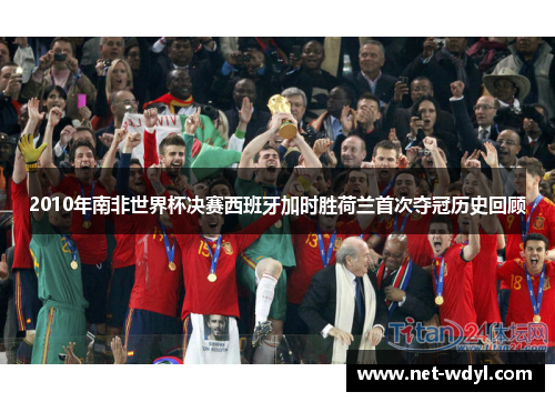 2010年南非世界杯决赛西班牙加时胜荷兰首次夺冠历史回顾 2010年南非世界杯决赛西班牙加时胜荷兰首次夺冠历史回顾