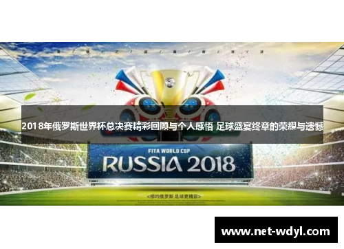 2018年俄罗斯世界杯总决赛精彩回顾与个人感悟 足球盛宴终章的荣耀与遗憾 2018年俄罗斯世界杯总决赛精彩回顾与个人感悟 足球盛宴终章的荣耀与遗憾