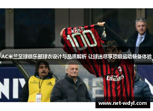 AC米兰足球俱乐部球衣设计与品质解析 让球迷尽享顶级运动装备体验