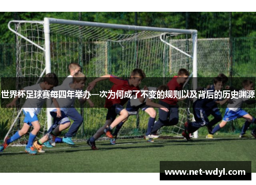 世界杯足球赛每四年举办一次为何成了不变的规则以及背后的历史渊源