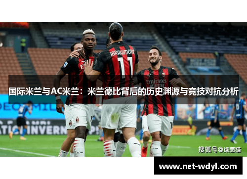 国际米兰与AC米兰：米兰德比背后的历史渊源与竞技对抗分析