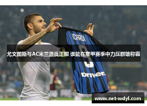 尤文图斯与AC米兰激战正酣 谁能在意甲赛季中力压群雄称霸 尤文图斯与AC米兰激战正酣 谁能在意甲赛季中力压群雄称霸