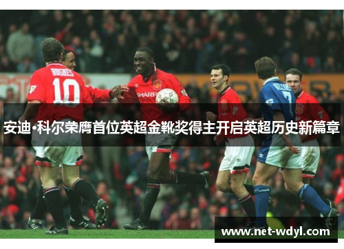 安迪·科尔荣膺首位英超金靴奖得主开启英超历史新篇章 安迪·科尔荣膺首位英超金靴奖得主开启英超历史新篇章