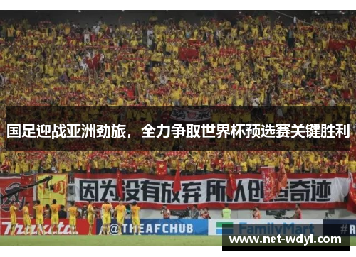 国足迎战亚洲劲旅，全力争取世界杯预选赛关键胜利