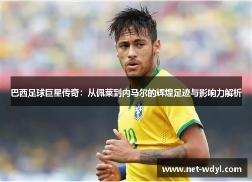 巴西足球巨星传奇：从佩莱到内马尔的辉煌足迹与影响力解析