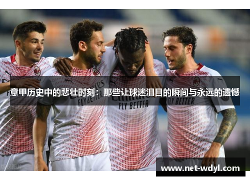 意甲历史中的悲壮时刻:那些让球迷泪目的瞬间与永远的遗憾 意甲历史中的悲壮时刻:那些让球迷泪目的瞬间与永远的遗憾