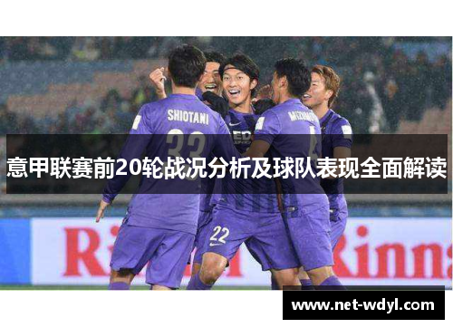 意甲联赛前20轮战况分析及球队表现全面解读 意甲联赛前20轮战况分析及球队表现全面解读