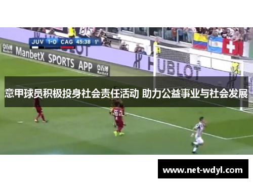 意甲球员积极投身社会责任活动 助力公益事业与社会发展 意甲球员积极投身社会责任活动 助力公益事业与社会发展