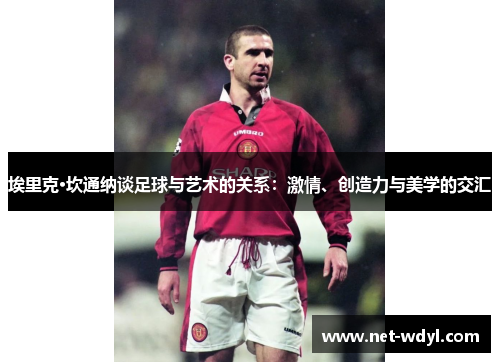 埃里克·坎通纳谈足球与艺术的关系：激情、创造力与美学的交汇