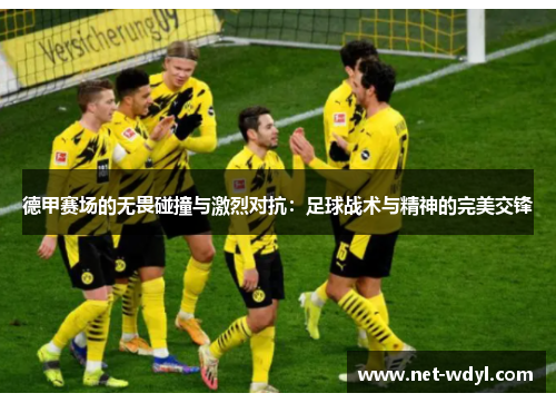 德甲赛场的无畏碰撞与激烈对抗:足球战术与精神的完美交锋 德甲赛场的无畏碰撞与激烈对抗:足球战术与精神的完美交锋