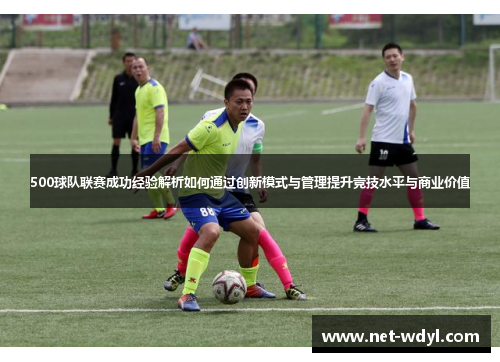 500球队联赛成功经验解析如何通过创新模式与管理提升竞技水平与商业价值