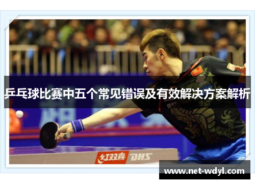 乒乓球比赛中五个常见错误及有效解决方案解析 乒乓球比赛中五个常见错误及有效解决方案解析