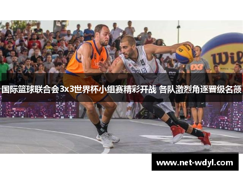 国际篮球联合会3x3世界杯小组赛精彩开战 各队激烈角逐晋级名额 国际篮球联合会3x3世界杯小组赛精彩开战 各队激烈角逐晋级名额