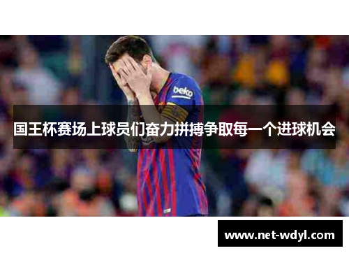 国王杯赛场上球员们奋力拼搏争取每一个进球机会