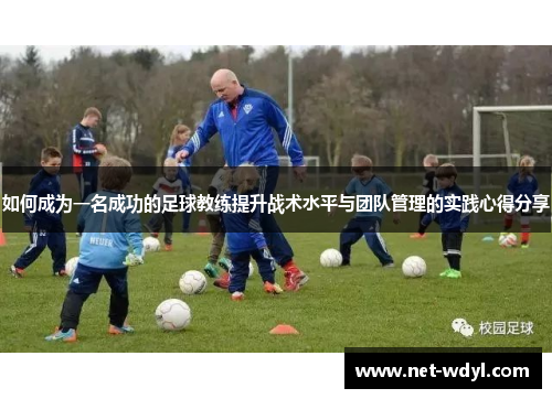 如何成为一名成功的足球教练提升战术水平与团队管理的实践心得分享 如何成为一名成功的足球教练提升战术水平与团队管理的实践心得分享