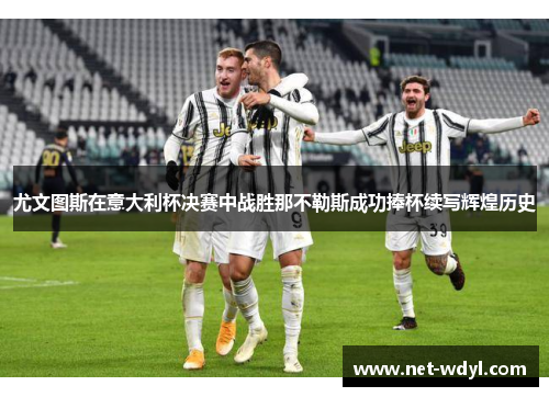 尤文图斯在意大利杯决赛中战胜那不勒斯成功捧杯续写辉煌历史 尤文图斯在意大利杯决赛中战胜那不勒斯成功捧杯续写辉煌历史