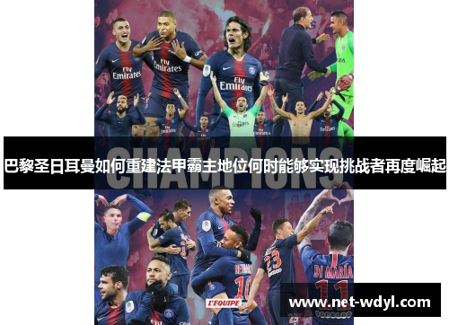 巴黎圣日耳曼如何重建法甲霸主地位何时能够实现挑战者再度崛起 巴黎圣日耳曼如何重建法甲霸主地位何时能够实现挑战者再度崛起