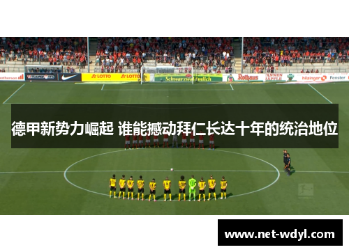 德甲新势力崛起 谁能撼动拜仁长达十年的统治地位 德甲新势力崛起 谁能撼动拜仁长达十年的统治地位