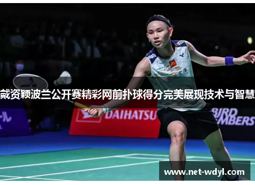 戴资颖波兰公开赛精彩网前扑球得分完美展现技术与智慧 戴资颖波兰公开赛精彩网前扑球得分完美展现技术与智慧