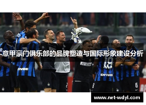 意甲豪门俱乐部的品牌塑造与国际形象建设分析