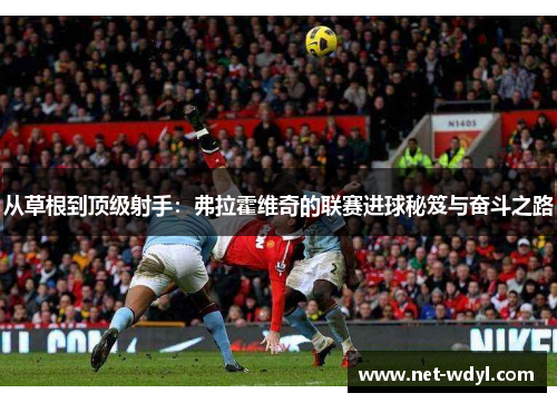 从草根到顶级射手:弗拉霍维奇的联赛进球秘笈与奋斗之路 从草根到顶级射手:弗拉霍维奇的联赛进球秘笈与奋斗之路