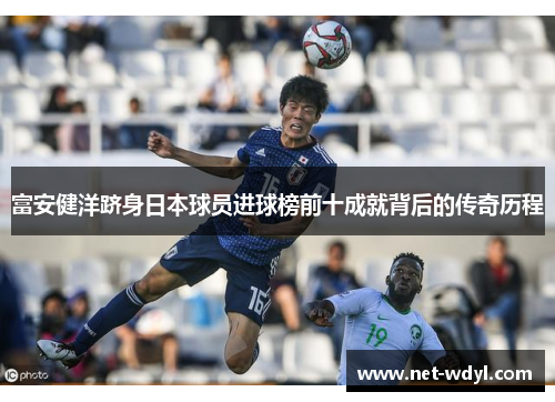 富安健洋跻身日本球员进球榜前十成就背后的传奇历程 富安健洋跻身日本球员进球榜前十成就背后的传奇历程