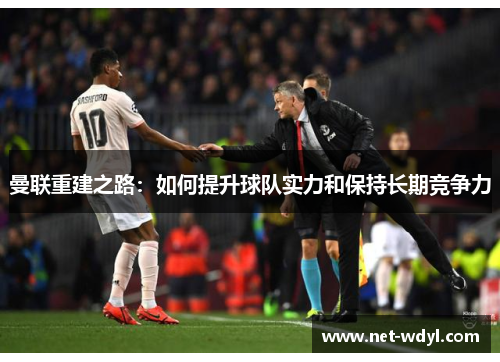 曼联重建之路:如何提升球队实力和保持长期竞争力 曼联重建之路:如何提升球队实力和保持长期竞争力