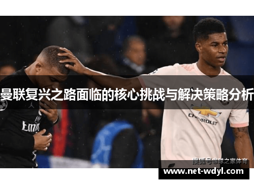 曼联复兴之路面临的核心挑战与解决策略分析 曼联复兴之路面临的核心挑战与解决策略分析