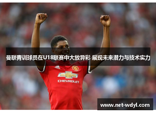 曼联青训球员在U18联赛中大放异彩 展现未来潜力与技术实力 曼联青训球员在U18联赛中大放异彩 展现未来潜力与技术实力