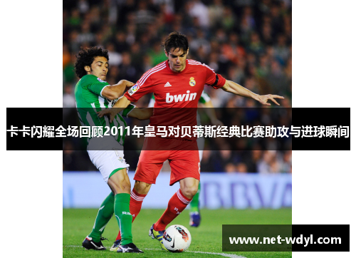 卡卡闪耀全场回顾2011年皇马对贝蒂斯经典比赛助攻与进球瞬间