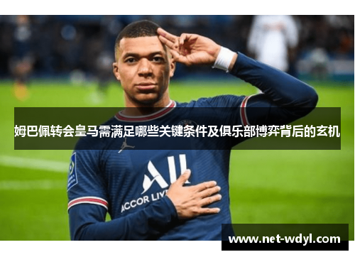 姆巴佩转会皇马需满足哪些关键条件及俱乐部博弈背后的玄机 姆巴佩转会皇马需满足哪些关键条件及俱乐部博弈背后的玄机