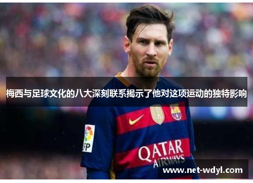 梅西与足球文化的八大深刻联系揭示了他对这项运动的独特影响 梅西与足球文化的八大深刻联系揭示了他对这项运动的独特影响
