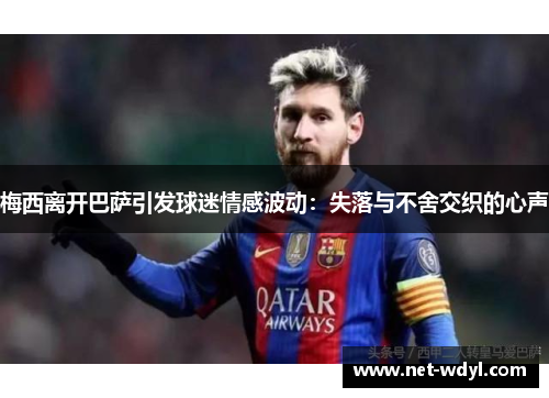梅西离开巴萨引发球迷情感波动:失落与不舍交织的心声 梅西离开巴萨引发球迷情感波动:失落与不舍交织的心声