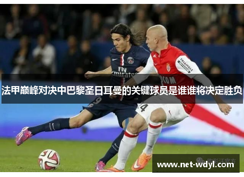 法甲巅峰对决中巴黎圣日耳曼的关键球员是谁谁将决定胜负