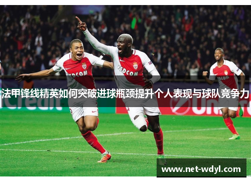 法甲锋线精英如何突破进球瓶颈提升个人表现与球队竞争力 法甲锋线精英如何突破进球瓶颈提升个人表现与球队竞争力