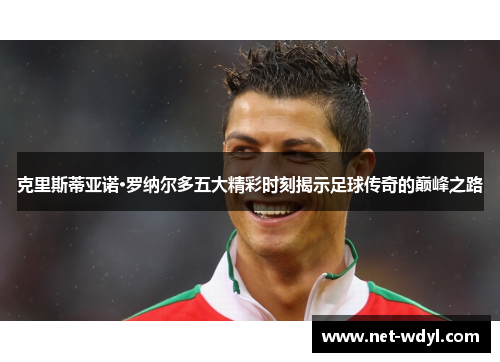 克里斯蒂亚诺·罗纳尔多五大精彩时刻揭示足球传奇的巅峰之路