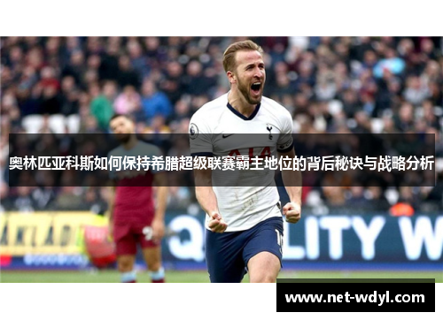 奥林匹亚科斯如何保持希腊超级联赛霸主地位的背后秘诀与战略分析