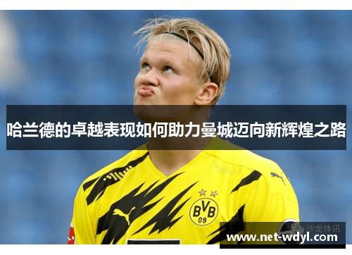 哈兰德的卓越表现如何助力曼城迈向新辉煌之路 哈兰德的卓越表现如何助力曼城迈向新辉煌之路